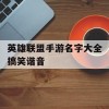 英雄联盟手游名字大全搞笑谐音(英雄联盟手游名字大全搞笑谐音)