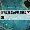 游戏攻略，冒险王3ol电脑版下载及游戏心得