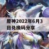 原神2022年6月3日兑换码分享(原神2021年6月27日兑换码)