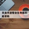 天龙手游帮会任务能不能求助(天龙手游帮会任务能不能求助队友)