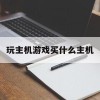 玩主机游戏买什么主机(玩主机游戏买什么主机最好)