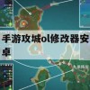 游戏攻略，手游攻城OL修改器安卓使用指南