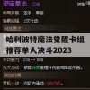 哈利波特魔法觉醒卡组推荐单人决斗2023(哈利波特魔法觉醒卡组推荐单人决斗2023)