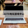 2278电玩游戏中心(2278电玩游戏中心官网)