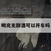 喝完无醇酒可以开车吗(喝完无醇酒可以开车吗?)