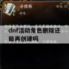 dnf活动角色删除还能再创建吗(dnf活动角色删除还能再创建吗知乎)