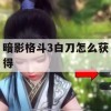 暗影格斗3白刀怎么获得(暗影格斗3白刀怎么获得的)