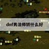 dnf男法师转什么好(dnf男法师转什么好一点)