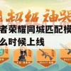 王者荣耀同城匹配模式什么时候上线攻略