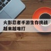 火影忍者手游生存挑战越来越难打(火影忍者 生存挑战)