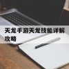 天龙手游天龙技能详解攻略(天龙手游天龙技能详解攻略大全)