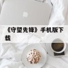 《守望先锋》手机版下载(《守望先锋》手机版下载免费的)