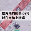 巴克斯的庆典ios可以在电脑上玩吗(巴克斯的庆典ios可以在电脑上玩吗)