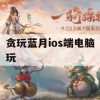 贪玩蓝月ios端电脑玩(贪玩蓝月 ios)