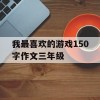 我最喜欢的游戏150字作文三年级(我最喜欢的游戏150字作文三年级)