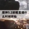 原神5.2前瞻直播攻略，提前了解新版本内容，轻松应对挑战