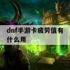 DNF手游攻略，深度解析卡疲劳值的作用与利用