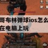 哥布林弹球ios怎么在电脑上玩(哥布林弹球ios怎么在电脑上玩)