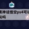 黑神话悟空ps4可以玩吗(黑神话悟空ps4可以玩吗?)