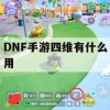 DNF手游四维攻略，解锁角色潜能，提升战斗实力