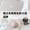 瑞士名表排名前10名品牌(瑞士名表排名前10名品牌有哪些)