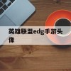 英雄联盟edg手游头像(英雄联盟edg手游头像框)