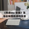 《奇迹mu:觉醒》发布全新酷炫游戏实录(奇迹mu觉醒官方网站)