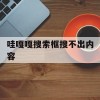 哇嘎嘎搜索框搜不出内容(哇嘎嘎搜索框搜不出内容怎么回事)