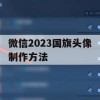 微信2023国旗头像制作方法(2021年微信国旗头像制作)