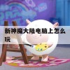 新神魔大陆电脑版攻略，畅游神秘大陆的秘籍指南