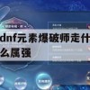 地下城与勇士（DNF）元素爆破师职业作为一款热门的2D横版格斗游戏中的角色，以其独特的元素技能和强大的输出能力受到许多玩家的喜爱。在游戏中，属强（属性强化）对于提升角色战斗力至关重要。以下是一篇关于DNF元素爆破师走什么属强的攻略。