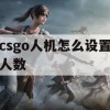 CS:GO人机对战设置人数攻略