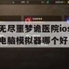 无尽噩梦诡医院ios电脑模拟器哪个好(无尽噩梦之诡医院下载)