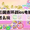 三国连环战ios电脑怎么玩(三国连环战ios电脑怎么玩游戏)