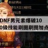 DNF男元素爆破100级技能刷图刷图加点(dnf男元素爆破100级毕业武器)