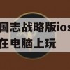 游戏攻略，三国志战略版iOS版如何在电脑上畅玩