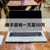 梯子游戏一万赢50万(梯子游戏一万赢50万方法)