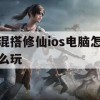 混搭修仙ios电脑怎么玩(混搭修仙ios电脑怎么玩的)