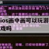 iOS 画中画功能，如何在手机上同时玩游戏与做其他事情