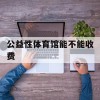 公益性体育馆能不能收费(公益性体育馆能不能收费了)