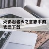 火影忍者火之意志手游官网下载(火影忍者:火之意志手游)