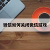 微信如何关闭微信游戏(微信如何关闭微信游戏动态)