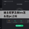 游戏攻略，迪士尼梦之旅在PC上玩的方法与技巧