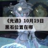 《光遇》10月19日黑石位置在哪(10月19日光遇任务)