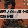 诺亚之心ios哪个模拟器好用(诺亚之心ios哪个模拟器好用一点)