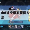 DNF虚空魔石获得方法攻略