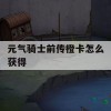 元气骑士前传橙卡怎么获得(元气骑士前传橙卡怎么获得的)