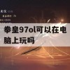 拳皇97ol可以在电脑上玩吗(拳皇97电脑哪里可以玩)