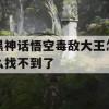 黑神话悟空毒敌大王怎么找不到了(黑神话悟空敌人)