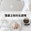 饭桌上玩什么游戏(饭桌玩的游戏)